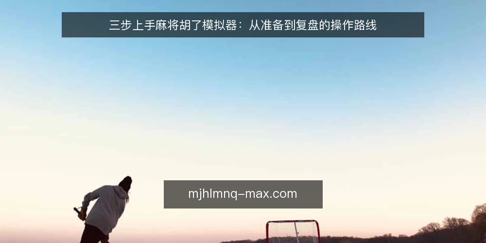 三步上手麻将胡了模拟器：从准备到复盘的操作路线 — 第一阶段：准备环境与确认需求 配图