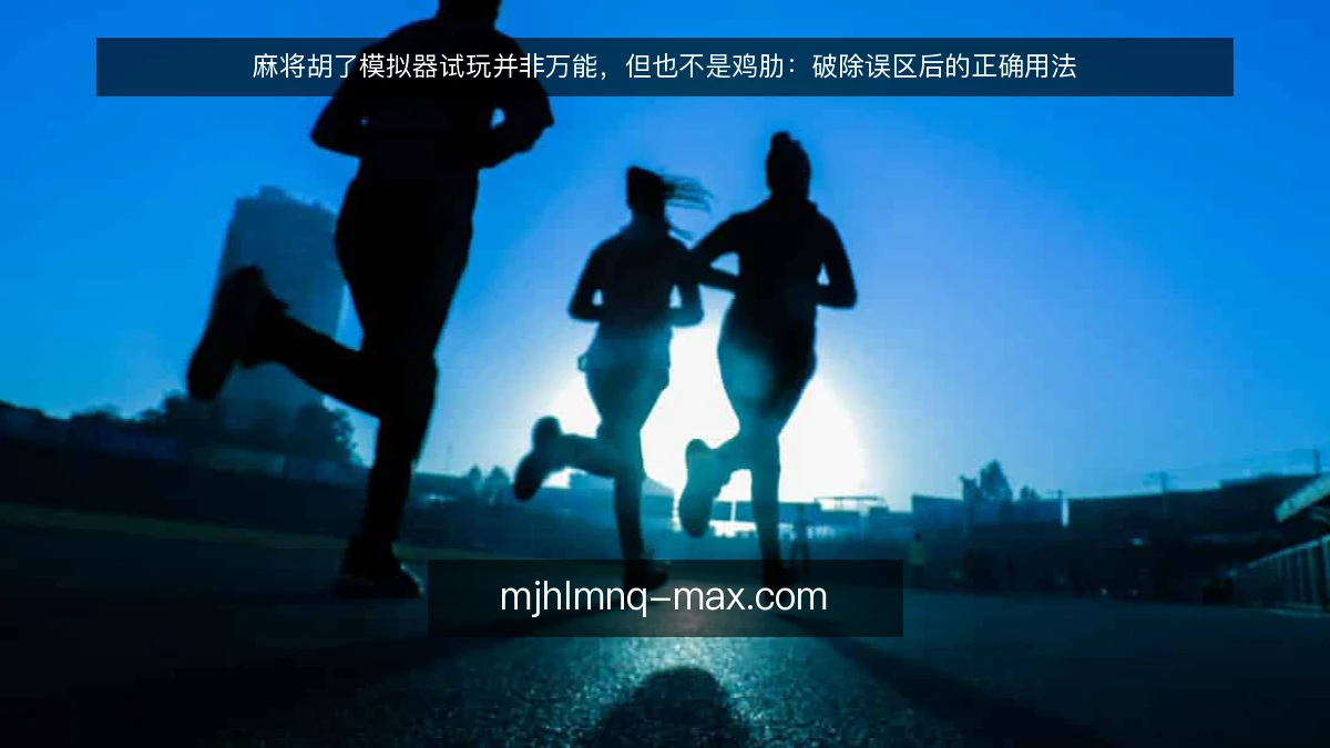 麻将胡了模拟器试玩并非万能，但也不是鸡肋：破除误区后的正确用法