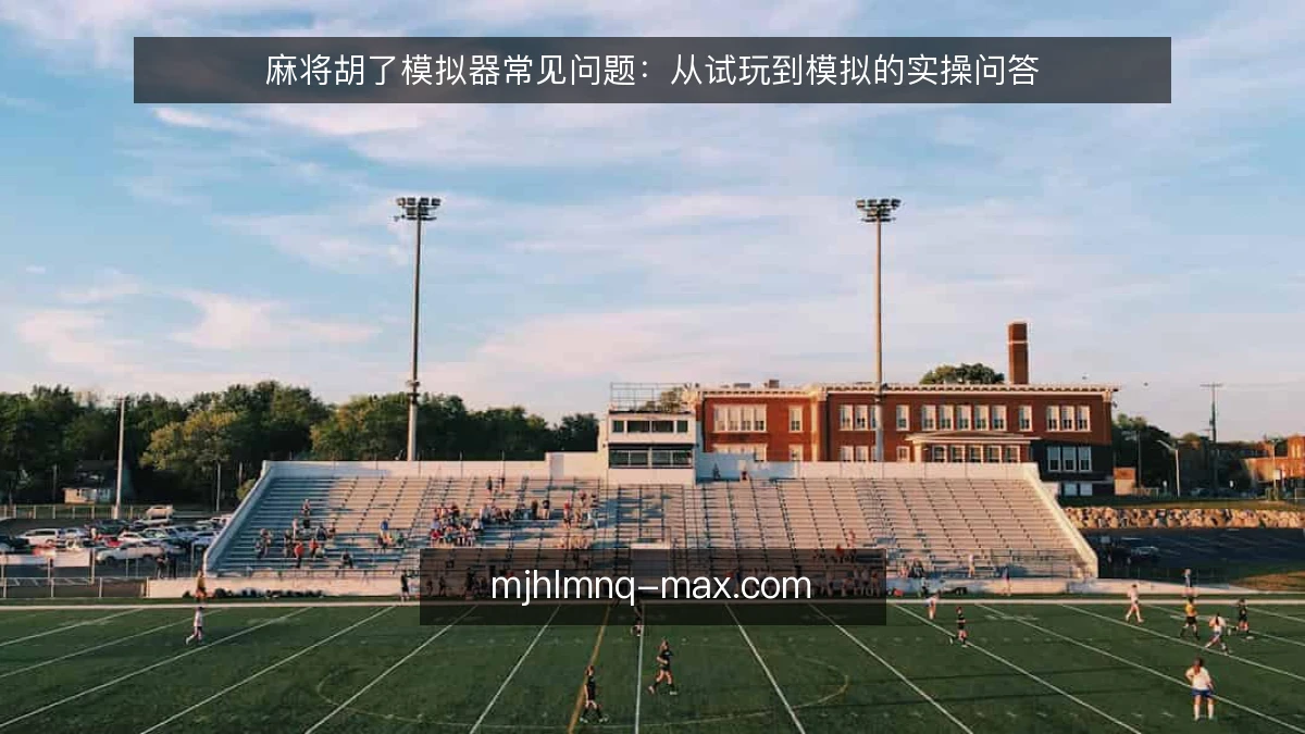 麻将胡了模拟器常见问题:从试玩到模拟的实操问答