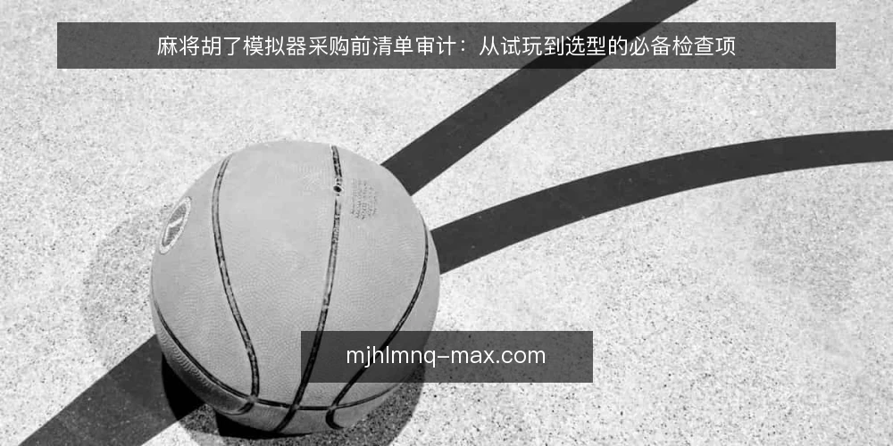 麻将胡了模拟器采购前清单审计：从试玩到选型的必备检查项 — 为什么现在做一次采购前的清单审计 配图